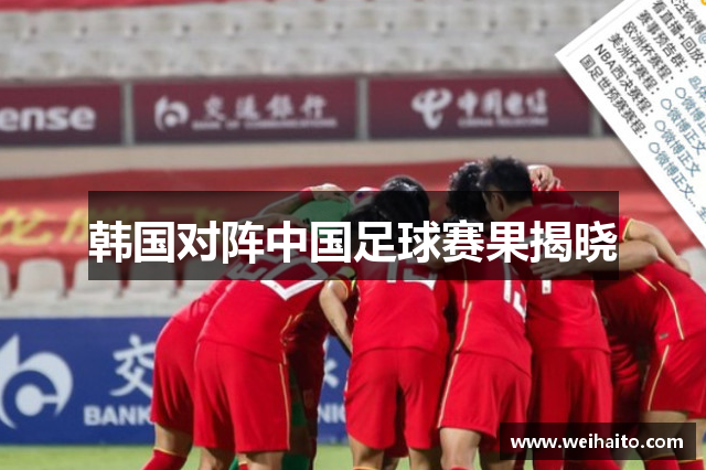 韩国对阵中国足球赛果揭晓
